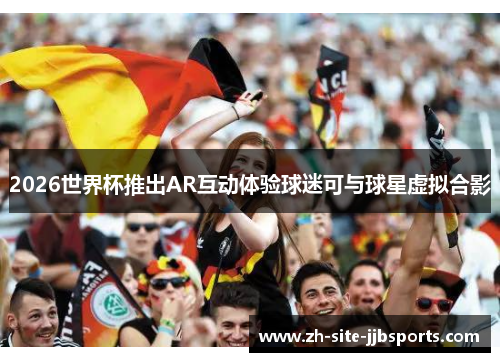 2026世界杯推出AR互动体验球迷可与球星虚拟合影