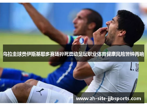 乌拉圭球员伊斯基耶多赛场猝死震动足坛职业体育健康风险警钟再响