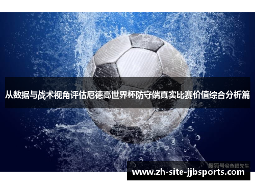 从数据与战术视角评估厄德高世界杯防守端真实比赛价值综合分析篇