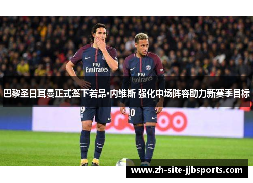 巴黎圣日耳曼正式签下若昂·内维斯 强化中场阵容助力新赛季目标