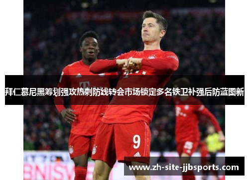 拜仁慕尼黑筹划强攻热刺防线转会市场锁定多名铁卫补强后防蓝图新