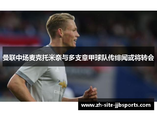 曼联中场麦克托米奈与多支意甲球队传绯闻或将转会 曼联中场麦克托米奈与多支意甲球队传绯闻或将转会