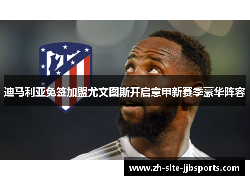 迪马利亚免签加盟尤文图斯开启意甲新赛季豪华阵容