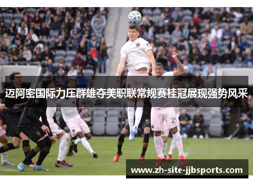 迈阿密国际力压群雄夺美职联常规赛桂冠展现强势风采 迈阿密国际力压群雄夺美职联常规赛桂冠展现强势风采