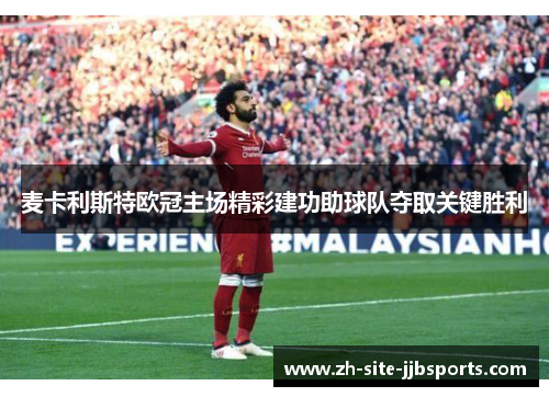 麦卡利斯特欧冠主场精彩建功助球队夺取关键胜利