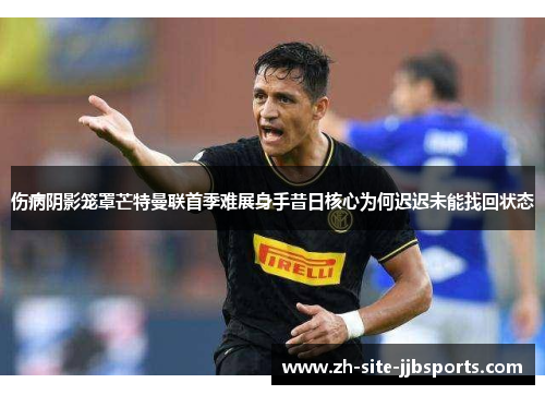 伤病阴影笼罩芒特曼联首季难展身手昔日核心为何迟迟未能找回状态