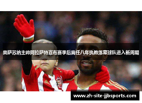 奥萨苏纳主帅阿拉萨特宣布赛季后离任八年执教落幕球队进入新周期