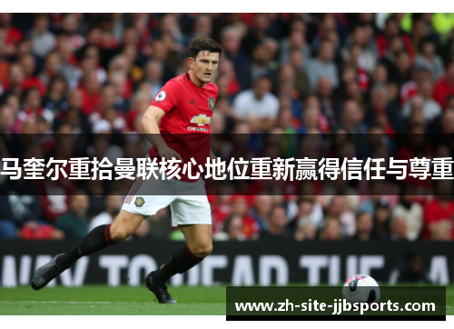 马奎尔重拾曼联核心地位重新赢得信任与尊重