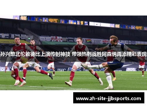 孙兴慜北伦敦德比上演传射神技 带领热刺战胜阿森纳再添精彩表现 孙兴慜北伦敦德比上演传射神技 带领热刺战胜阿森纳再添精彩表现