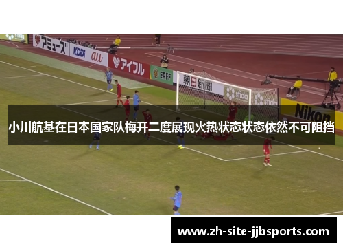 小川航基在日本国家队梅开二度展现火热状态状态依然不可阻挡 小川航基在日本国家队梅开二度展现火热状态状态依然不可阻挡