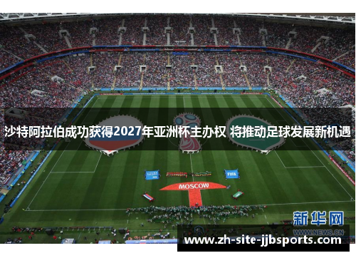 沙特阿拉伯成功获得2027年亚洲杯主办权 将推动足球发展新机遇 沙特阿拉伯成功获得2027年亚洲杯主办权 将推动足球发展新机遇