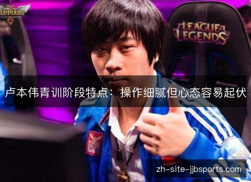 卢本伟青训阶段特点:操作细腻但心态容易起伏 卢本伟青训阶段特点:操作细腻但心态容易起伏