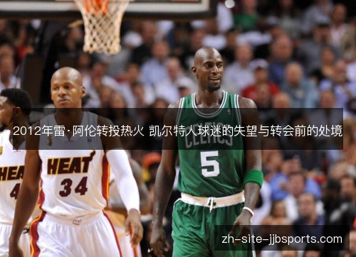 2012年雷·阿伦转投热火 凯尔特人球迷的失望与转会前的处境 2012年雷·阿伦转投热火 凯尔特人球迷的失望与转会前的处境